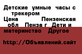 Детские “умные“ часы с GPS-трекером Smart BabyWatc › Цена ­ 2 100 - Пензенская обл., Пенза г. Дети и материнство » Другое   